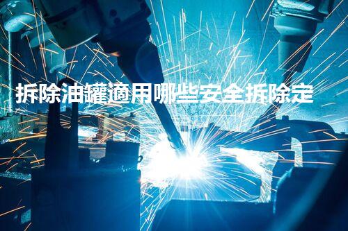 拆除油罐適用哪些安全拆除定額標(biāo)準(zhǔn)？
